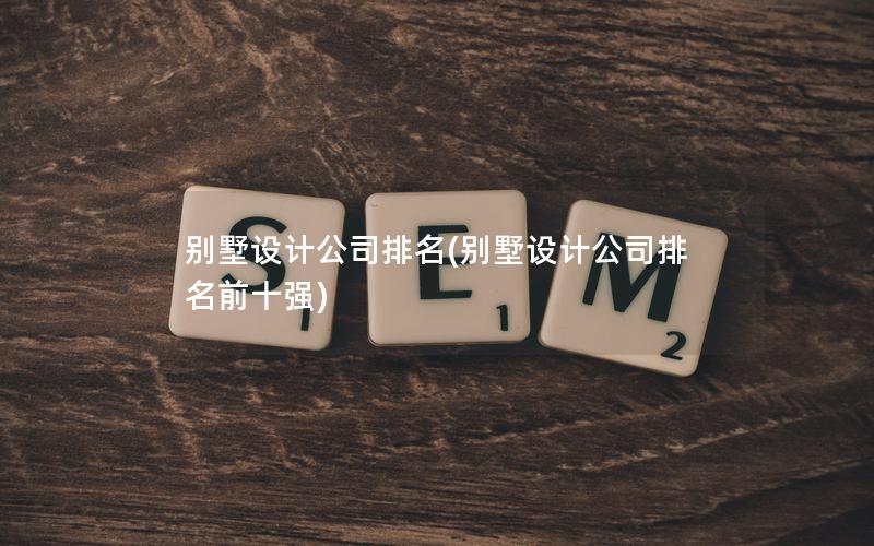 別墅設(shè)計(jì)公司排名(別墅設(shè)計(jì)公司排名前十強(qiáng))