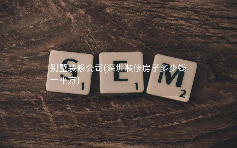 別墅裝修公司(深圳裝修房子多少錢(qián)一平方)