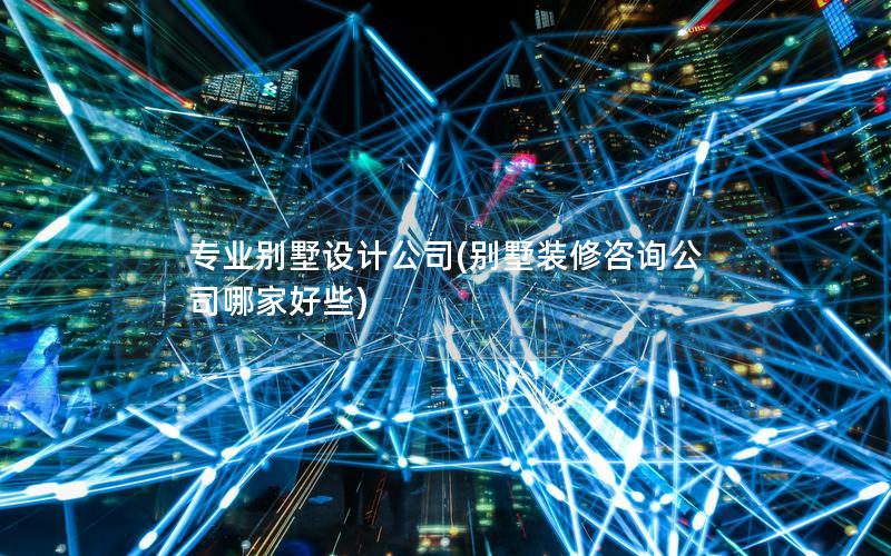 專業(yè)別墅設計公司(別墅裝修咨詢公司哪家好些)